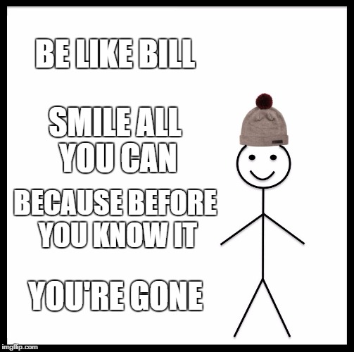 Be Like Bill | BE LIKE BILL; SMILE ALL YOU CAN; BECAUSE BEFORE YOU KNOW IT; YOU'RE GONE | image tagged in memes,be like bill | made w/ Imgflip meme maker