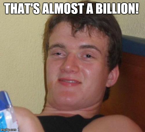 10 Guy Meme | THAT'S ALMOST A BILLION! | image tagged in memes,10 guy | made w/ Imgflip meme maker