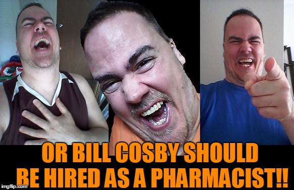 LMAO! | OR BILL COSBY SHOULD BE HIRED AS A PHARMACIST!! | image tagged in lmao | made w/ Imgflip meme maker