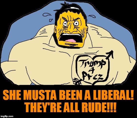 SHE MUSTA BEEN A LIBERAL!  THEY'RE ALL RUDE!!! | image tagged in trump supporter | made w/ Imgflip meme maker