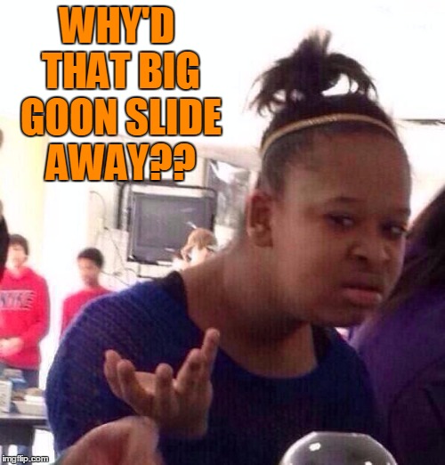 Black Girl Wat Meme | WHY'D THAT BIG GOON SLIDE AWAY?? | image tagged in memes,black girl wat | made w/ Imgflip meme maker