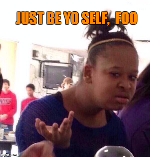 Black Girl Wat Meme | JUST BE YO SELF,  FOO | image tagged in memes,black girl wat | made w/ Imgflip meme maker