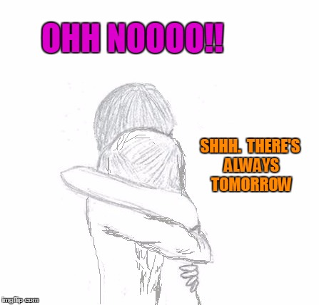 OHH NOOOO!! SHHH.  THERE'S ALWAYS TOMORROW | image tagged in hold | made w/ Imgflip meme maker