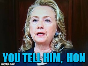 YOU TELL HIM,  HON | image tagged in hillary | made w/ Imgflip meme maker