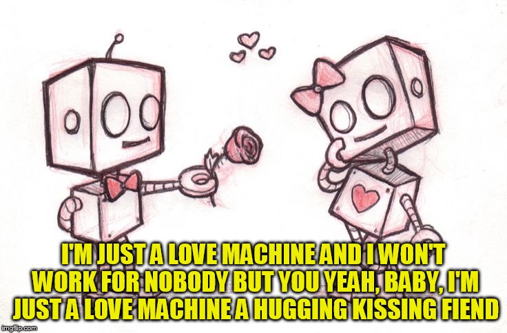 I'M JUST A LOVE MACHINE AND I WON'T WORK FOR NOBODY BUT YOU
YEAH, BABY, I'M JUST A LOVE MACHINE
A HUGGING KISSING FIEND | made w/ Imgflip meme maker