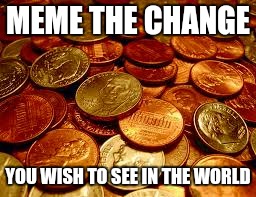 Meme the change | MEME THE CHANGE; YOU WISH TO SEE IN THE WORLD | image tagged in memes | made w/ Imgflip meme maker