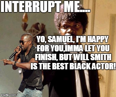 Kanye West strikes again! | INTERRUPT ME.... YO, SAMUEL, I'M HAPPY FOR YOU,IMMA LET YOU FINISH, BUT WILL SMITH IS THE BEST BLACK ACTOR! | image tagged in interupting kanye,kanye west,memes,samuel l jackson,pulp fiction,say that again i dare you | made w/ Imgflip meme maker