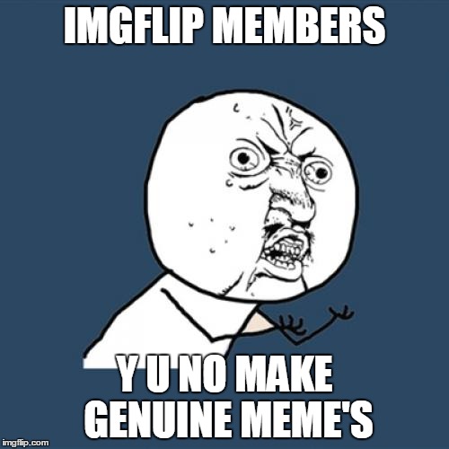 Y U No | IMGFLIP MEMBERS; Y U NO MAKE GENUINE MEME'S | image tagged in memes,y u no | made w/ Imgflip meme maker