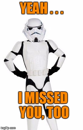 upset stormtrooper | YEAH . . . I MISSED YOU, TOO | image tagged in upset stormtrooper | made w/ Imgflip meme maker