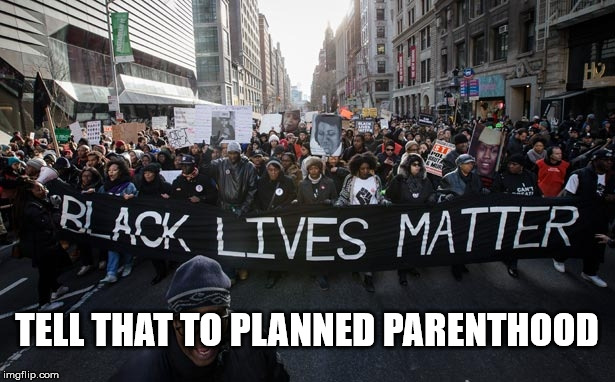 Tell that to Planned Parenthood | TELL THAT TO PLANNED PARENTHOOD | image tagged in black lives matter,oh yeah,planned parenthood,blm,whatever | made w/ Imgflip meme maker