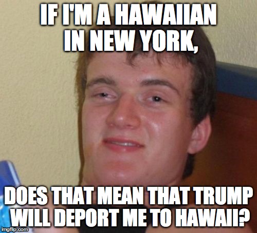 Grab your passports everyone, we're going to Miami! | IF I'M A HAWAIIAN IN NEW YORK, DOES THAT MEAN THAT TRUMP WILL DEPORT ME TO HAWAII? | image tagged in memes,10 guy | made w/ Imgflip meme maker