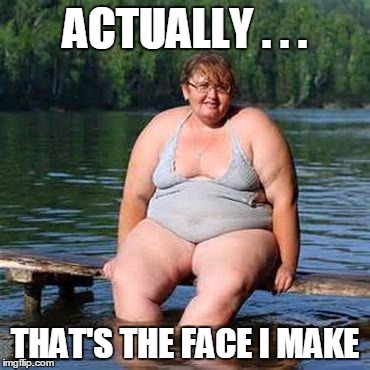 big woman, big heart | ACTUALLY . . . THAT'S THE FACE I MAKE | image tagged in big woman big heart | made w/ Imgflip meme maker