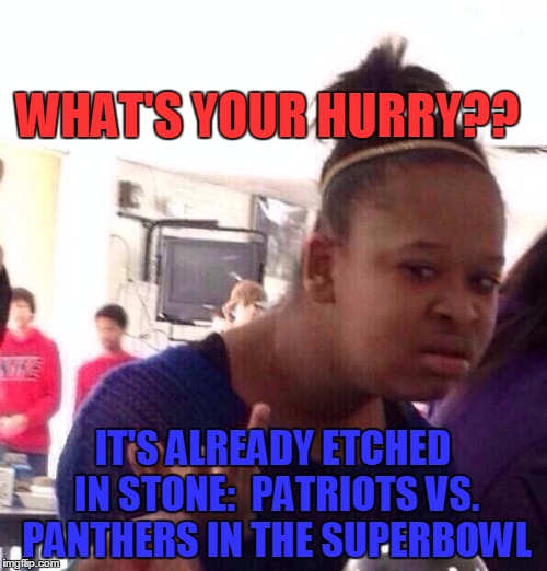 Black Girl Wat Meme | WHAT'S YOUR HURRY?? IT'S ALREADY ETCHED IN STONE:  PATRIOTS VS. PANTHERS IN THE SUPERBOWL | image tagged in memes,black girl wat | made w/ Imgflip meme maker