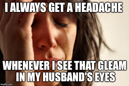 First World Problems Meme | I ALWAYS GET A HEADACHE; WHENEVER I SEE THAT GLEAM IN MY HUSBAND'S EYES | image tagged in memes,first world problems | made w/ Imgflip meme maker
