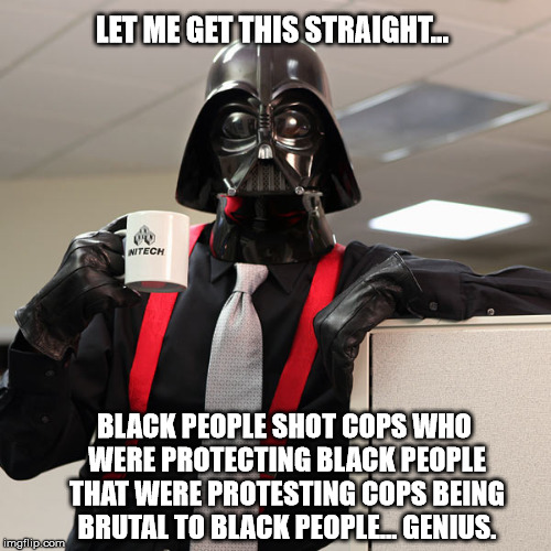 Vader says... | LET ME GET THIS STRAIGHT... BLACK PEOPLE SHOT COPS WHO WERE PROTECTING BLACK PEOPLE THAT WERE PROTESTING COPS BEING BRUTAL TO BLACK PEOPLE... GENIUS. | image tagged in darth vader coffee,blm,black lives matter,racism,black panthers,police brutality | made w/ Imgflip meme maker