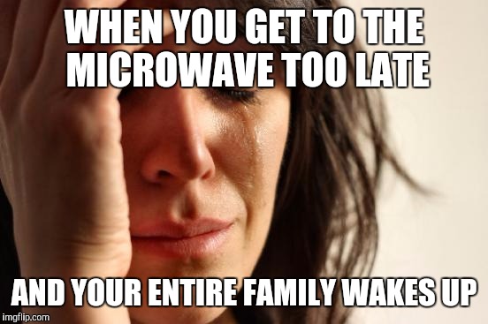 First World Problems | WHEN YOU GET TO THE MICROWAVE TOO LATE; AND YOUR ENTIRE FAMILY WAKES UP | image tagged in memes,first world problems | made w/ Imgflip meme maker