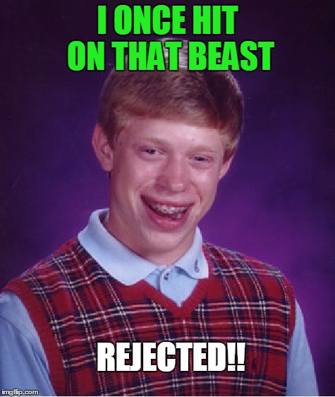 Bad Luck Brian Meme | I ONCE HIT ON THAT BEAST REJECTED!! | image tagged in memes,bad luck brian | made w/ Imgflip meme maker