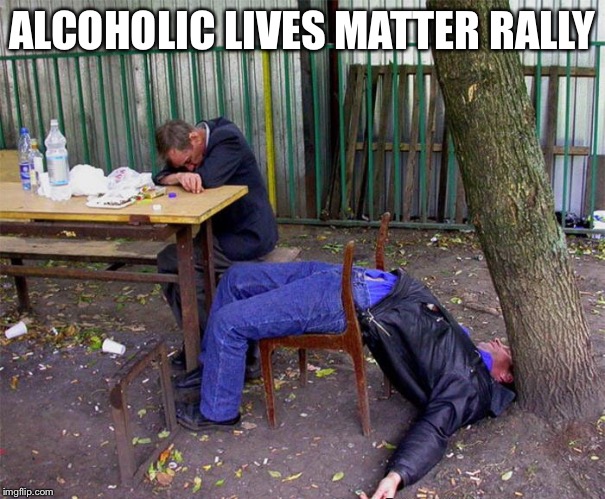 Alcoholic  | ALCOHOLIC LIVES MATTER RALLY | image tagged in drunk | made w/ Imgflip meme maker