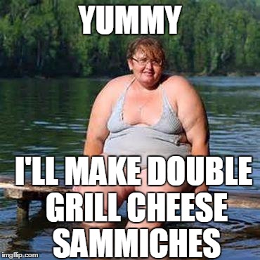 big woman, big heart | YUMMY I'LL MAKE DOUBLE GRILL CHEESE SAMMICHES | image tagged in big woman big heart | made w/ Imgflip meme maker