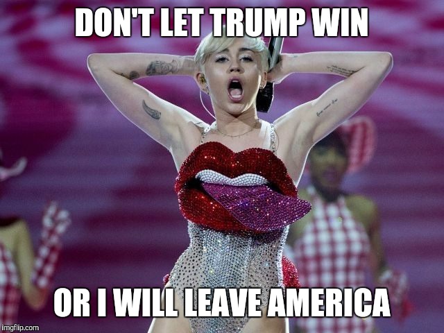 What would we do? | DON'T LET TRUMP WIN; OR I WILL LEAVE AMERICA | image tagged in trump 2016,donald trump,miley cyrus | made w/ Imgflip meme maker