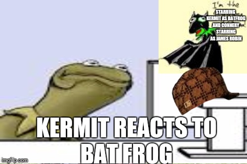 STARRING KERMIT AS BATFROG AND CONNERY STARRING AS JAMES ROBIN; KERMIT REACTS TO; BAT FROG | made w/ Imgflip meme maker