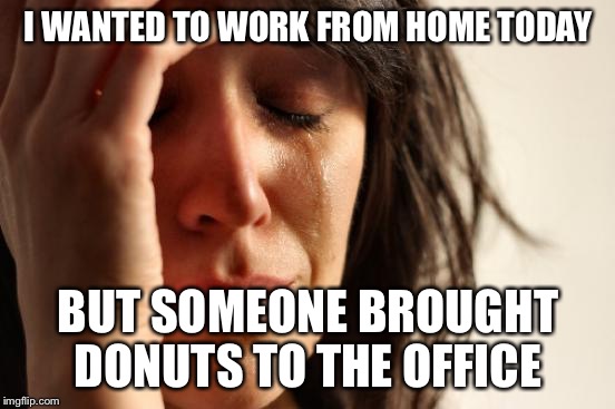 First World Problems Meme | I WANTED TO WORK FROM HOME TODAY; BUT SOMEONE BROUGHT DONUTS TO THE OFFICE | image tagged in memes,first world problems,AdviceAnimals | made w/ Imgflip meme maker