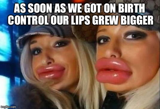 AS SOON AS WE GOT ON BIRTH CONTROL OUR LIPS GREW BIGGER | made w/ Imgflip meme maker