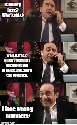 I love wrong numbers | Is Hillary here? Who's this? Well, Barack, Hillary  was just escourted out in handcuffs. She'll call you back. I love wrong numbers! | image tagged in politics,movie | made w/ Imgflip meme maker