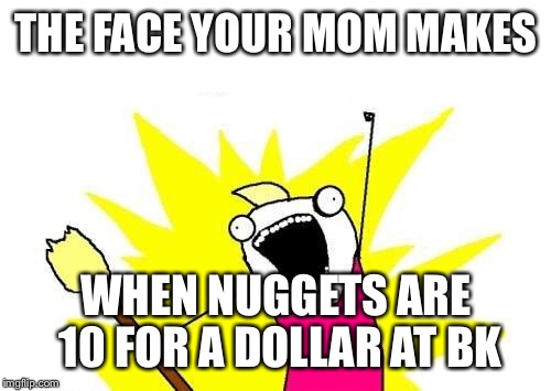 X All The Y Meme | THE FACE YOUR MOM MAKES WHEN NUGGETS ARE 10 FOR A DOLLAR AT BK | image tagged in memes,x all the y | made w/ Imgflip meme maker