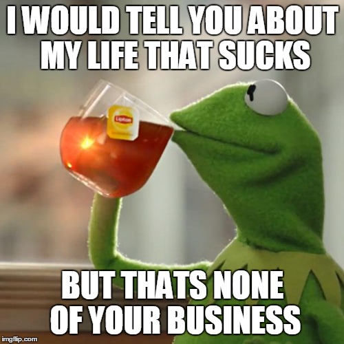 But That's None Of My Business Meme | I WOULD TELL YOU ABOUT MY LIFE THAT SUCKS BUT THATS NONE OF YOUR BUSINESS | image tagged in memes,but thats none of my business,kermit the frog | made w/ Imgflip meme maker