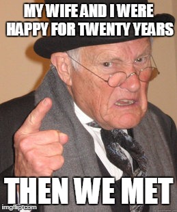Back In My Day | MY WIFE AND I WERE HAPPY FOR TWENTY YEARS; THEN WE MET | image tagged in memes,back in my day | made w/ Imgflip meme maker