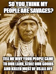 Native American | SO YOU THINK MY PEOPLE ARE SAVAGES? TELL ME WHY YOUR PEOPLE CAME TO OUR LAND, STOLE OUR GOODS AND KILLED MOST OF US ALL OFF | image tagged in native american | made w/ Imgflip meme maker