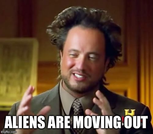 Ancient Aliens Meme | ALIENS ARE MOVING OUT | image tagged in memes,ancient aliens | made w/ Imgflip meme maker