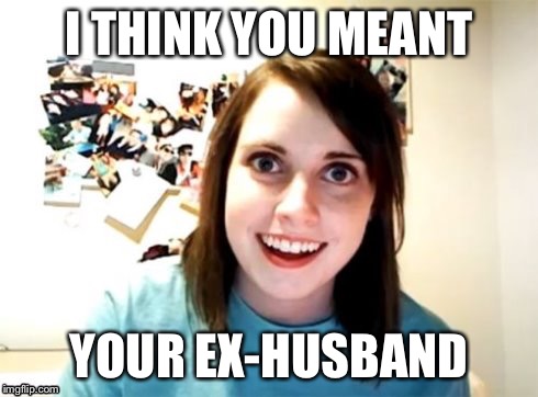 Overly Attached Girlfriend | I THINK YOU MEANT YOUR EX-HUSBAND | image tagged in overly attached girlfriend | made w/ Imgflip meme maker