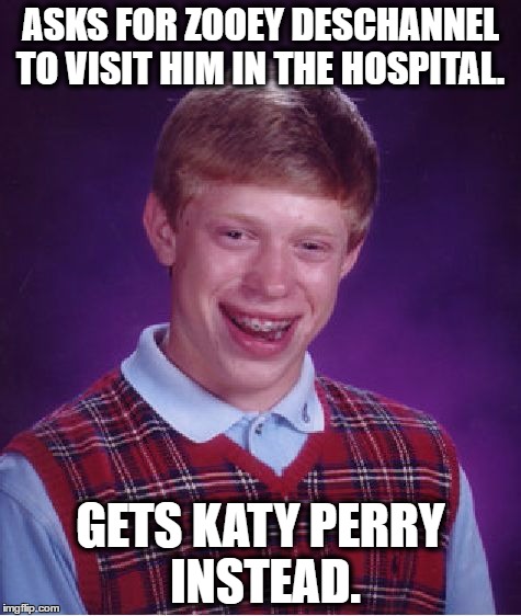 this would be my other kind of bad luck..... | ASKS FOR ZOOEY DESCHANNEL TO VISIT HIM IN THE HOSPITAL. GETS KATY PERRY INSTEAD. | image tagged in memes,bad luck brian,visit,katy perry,zooey deschannel | made w/ Imgflip meme maker