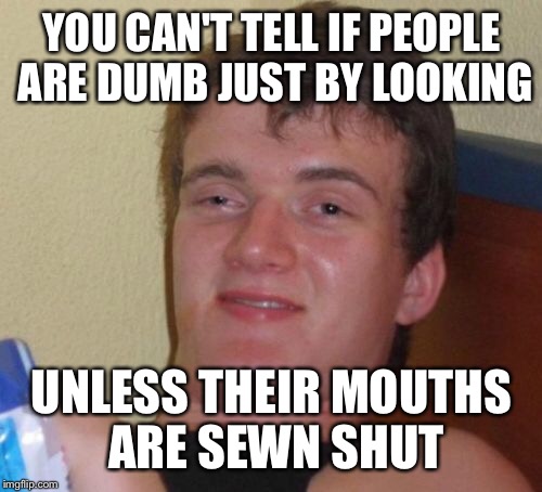 My grandpa used to say some people are just beef and bums | YOU CAN'T TELL IF PEOPLE ARE DUMB JUST BY LOOKING; UNLESS THEIR MOUTHS ARE SEWN SHUT | image tagged in memes,10 guy,deaf,dumb | made w/ Imgflip meme maker