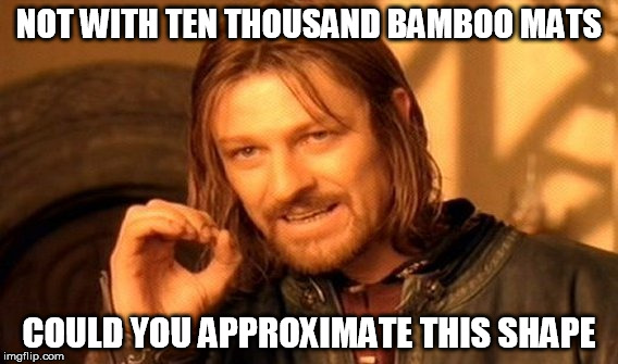 not with 10,000 bamboo mats | NOT WITH TEN THOUSAND BAMBOO MATS; COULD YOU APPROXIMATE THIS SHAPE | image tagged in memes,one does not simply,sushi | made w/ Imgflip meme maker