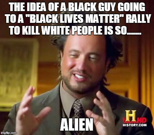 Is anybody out there? | THE IDEA OF A BLACK GUY GOING TO A "BLACK LIVES MATTER" RALLY TO KILL WHITE PEOPLE IS SO....... ALIEN | image tagged in memes,ancient aliens | made w/ Imgflip meme maker