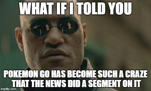 Matrix Morpheus Meme | WHAT IF I TOLD YOU; POKEMON GO HAS BECOME SUCH A CRAZE THAT THE NEWS DID A SEGMENT ON IT | image tagged in memes,matrix morpheus | made w/ Imgflip meme maker