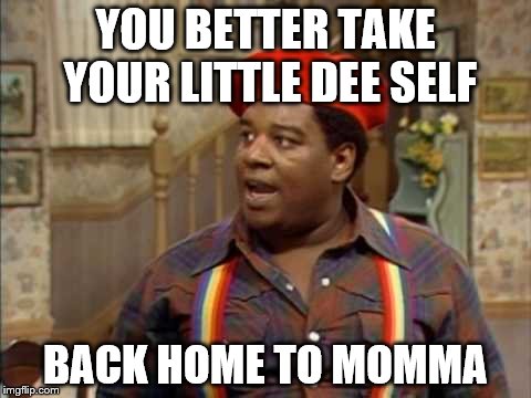 YOU BETTER TAKE YOUR LITTLE DEE SELF BACK HOME TO MOMMA | made w/ Imgflip meme maker