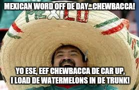mexican word | MEXICAN WORD OFF DE DAY...CHEWBACCA! YO ESE, EEF CHEWBACCA DE CAR UP, I LOAD DE WATERMELONS IN DE TRUNK! | image tagged in mexican word | made w/ Imgflip meme maker