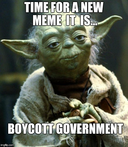 Star Wars Yoda | TIME FOR A NEW MEME  IT  IS... BOYCOTT GOVERNMENT | image tagged in memes,star wars yoda | made w/ Imgflip meme maker