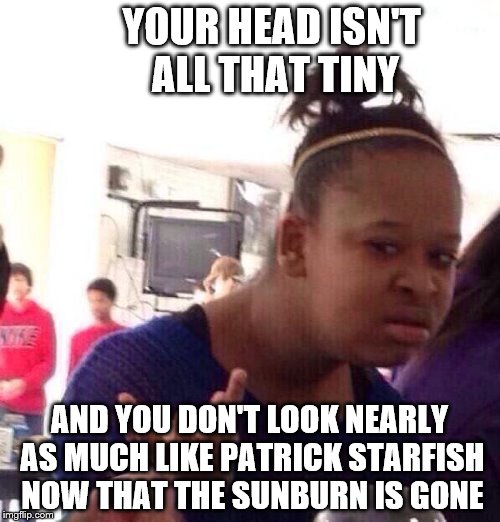 Black Girl Wat Meme | YOUR HEAD ISN'T ALL THAT TINY AND YOU DON'T LOOK NEARLY AS MUCH LIKE PATRICK STARFISH NOW THAT THE SUNBURN IS GONE | image tagged in memes,black girl wat | made w/ Imgflip meme maker