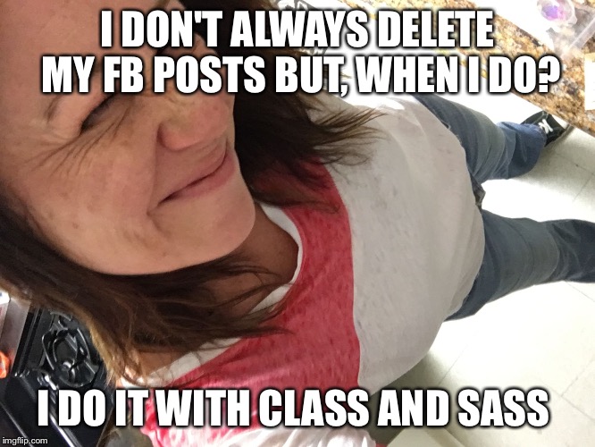I DON'T ALWAYS DELETE MY FB POSTS BUT, WHEN I DO? I DO IT WITH CLASS AND SASS | image tagged in me | made w/ Imgflip meme maker