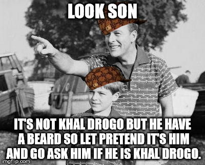 Look Son Meme | LOOK SON; IT'S NOT KHAL DROGO BUT HE HAVE A BEARD SO LET PRETEND IT'S HIM AND GO ASK HIM IF HE IS KHAL DROGO. | image tagged in memes,look son,scumbag | made w/ Imgflip meme maker