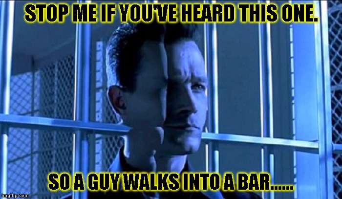T2 got jokes | STOP ME IF YOU'VE HEARD THIS ONE. SO A GUY WALKS INTO A BAR...... | image tagged in funny,terminator 2,memes,t-1000,t2,arnold schwarzenegger | made w/ Imgflip meme maker