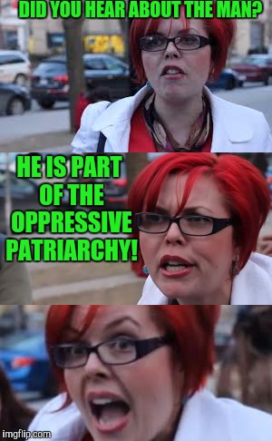 Bad Pun Feminazi  | DID YOU HEAR ABOUT THE MAN? HE IS PART OF THE OPPRESSIVE PATRIARCHY! | image tagged in feminism,feminazi | made w/ Imgflip meme maker