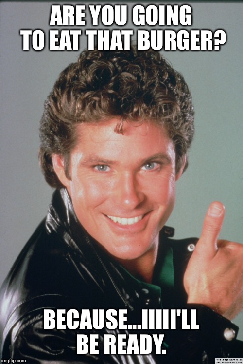 ARE YOU GOING TO EAT THAT BURGER? BECAUSE...IIIII'LL BE READY. | image tagged in david hasselhoff,burger | made w/ Imgflip meme maker