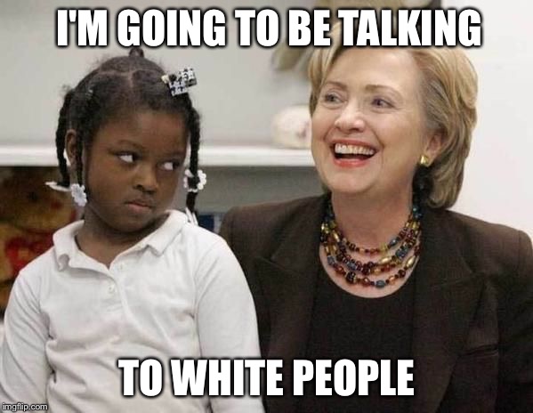 Hillary Clinton WTF? | I'M GOING TO BE TALKING; TO WHITE PEOPLE | image tagged in hillary clinton,white people,black people,blm,black lives matter,all lives matter | made w/ Imgflip meme maker