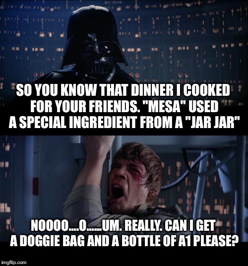 Secret ingredient Star Wars | SO YOU KNOW THAT DINNER I COOKED FOR YOUR FRIENDS. "MESA" USED A SPECIAL INGREDIENT FROM A "JAR JAR"; NOOOO....O......UM. REALLY. CAN I GET A DOGGIE BAG AND A BOTTLE OF A1 PLEASE? | image tagged in memes,star wars no,jar jar binks,hunting | made w/ Imgflip meme maker